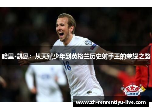 哈里·凯恩：从天赋少年到英格兰历史射手王的荣耀之路