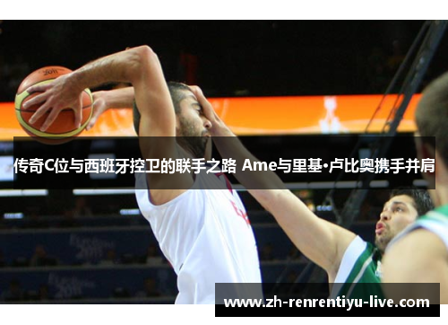 传奇C位与西班牙控卫的联手之路 Ame与里基·卢比奥携手并肩