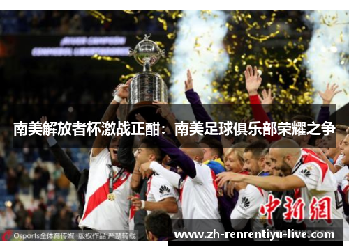 南美解放者杯激战正酣：南美足球俱乐部荣耀之争