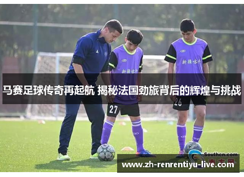 马赛足球传奇再起航 揭秘法国劲旅背后的辉煌与挑战