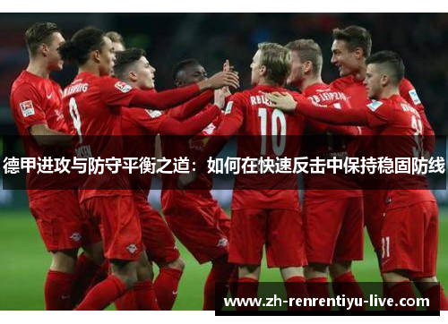 德甲进攻与防守平衡之道：如何在快速反击中保持稳固防线